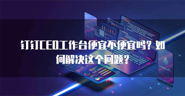 钉钉CEO工作台便宜不便宜吗?如何解决这个问题?