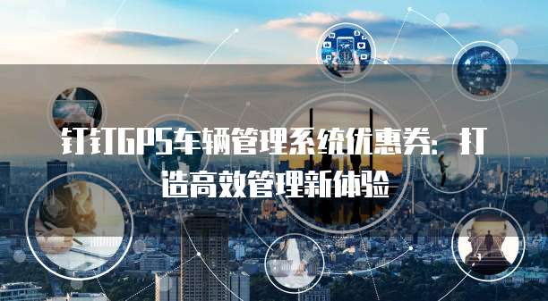 钉钉GPS车辆管理系统优惠券:打造高效管理新体验