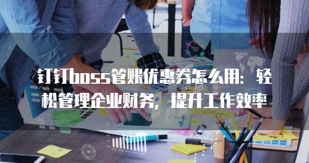 钉钉boss管账优惠券怎么用:轻松管理企业财务,提升工作效率