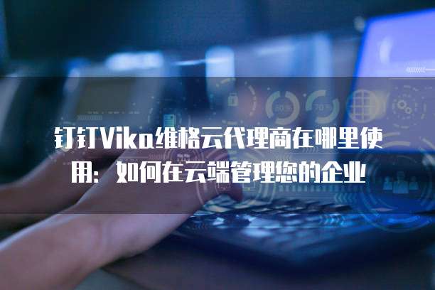 钉钉Vika维格云代理商在哪里使用:如何在云端管理您的企业