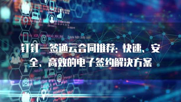 钉钉一签通云合同推荐: 快速、安全、高效的电子签约解决方案