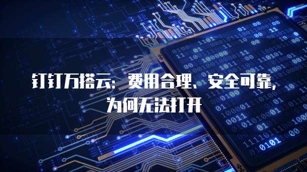 钉钉万搭云:费用合理、安全可靠,为何无法打开