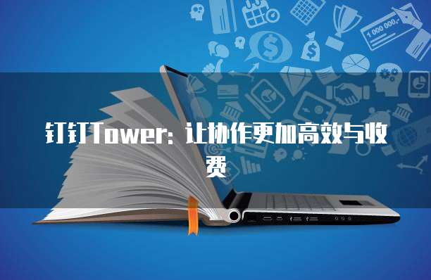 钉钉Tower: 让协作更加高效与收费