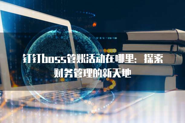 钉钉boss管账活动在哪里:探索财务管理的新天地