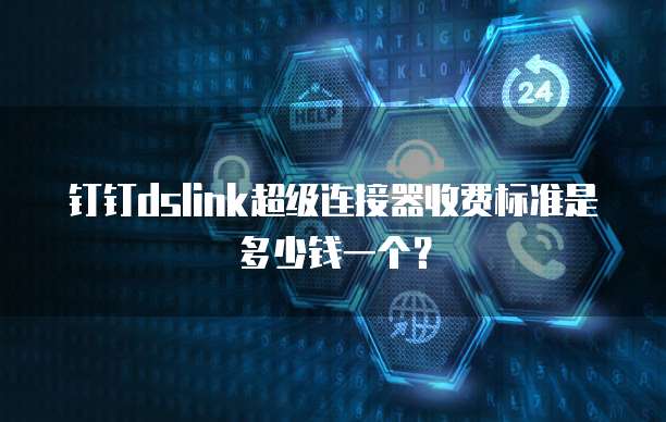 钉钉dslink超级连接器收费标准是多少钱一个?