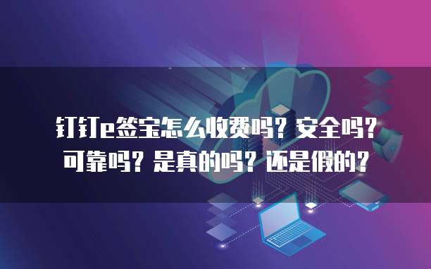 钉钉e签宝怎么收费吗?安全吗?可靠吗?是真的吗?还是假的?