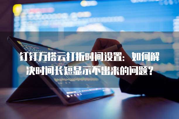 钉钉万搭云打折时间设置:如何解决时间长短显示不出来的问题?