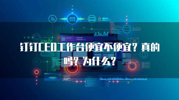 钉钉CEO工作台便宜不便宜?真的吗?为什么?