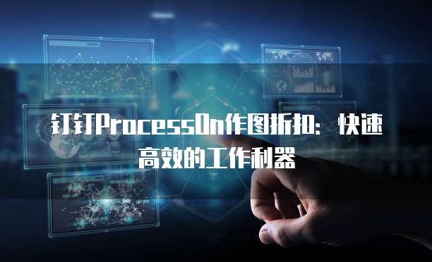 钉钉ProcessOn作图折扣：快速高效的工作利器