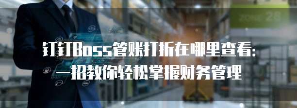 钉钉Boss管账打折在哪里查看:一招教你轻松掌握财务管理