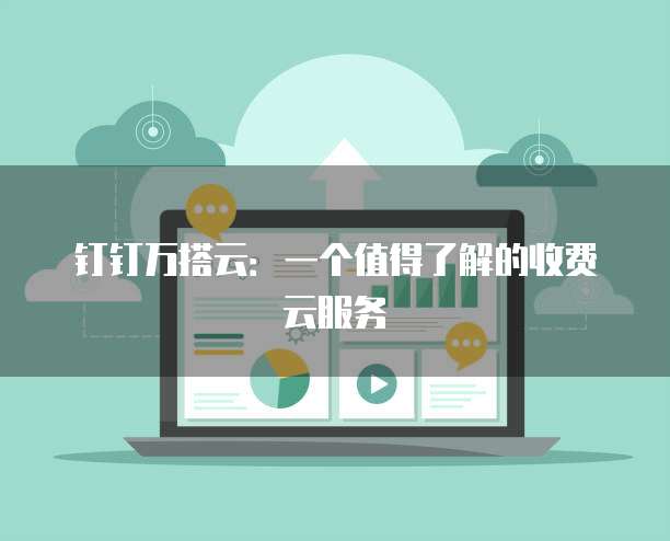 钉钉万搭云:一个值得了解的收费云服务