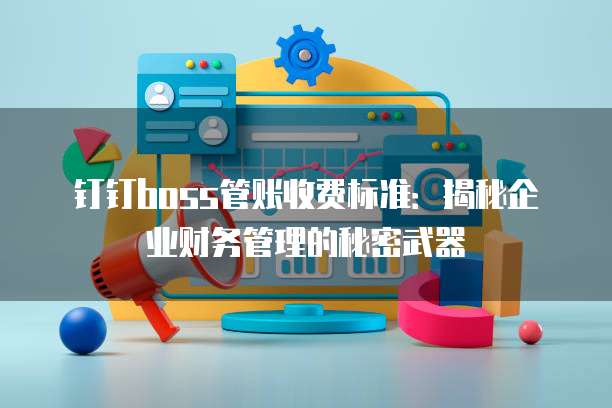 钉钉boss管账收费标准:揭秘企业财务管理的秘密武器