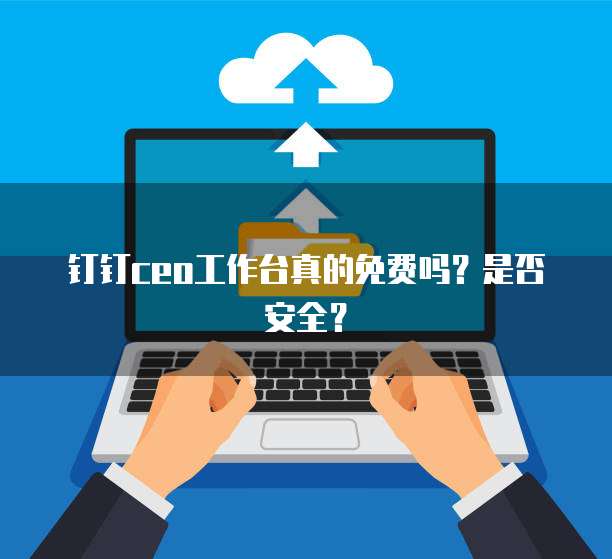 钉钉ceo工作台真的免费吗?是否安全?
