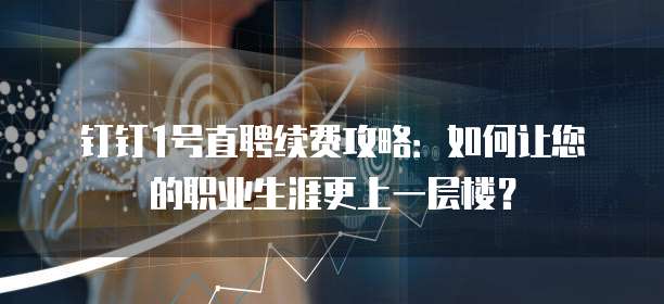 钉钉1号直聘续费攻略:如何让您的职业生涯更上一层楼?