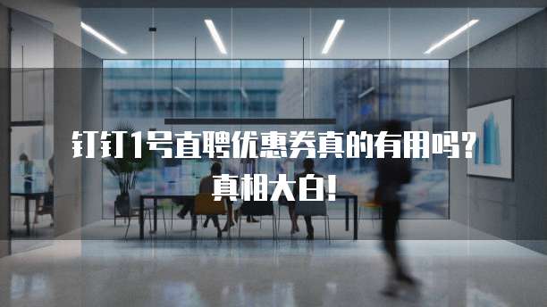 钉钉1号直聘优惠券真的有用吗?真相大白!