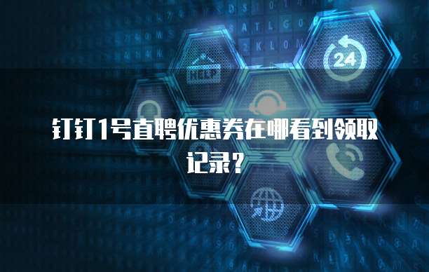 钉钉1号直聘优惠券在哪看到领取记录?