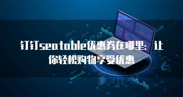 钉钉seatable优惠券在哪里:让你轻松购物享受优惠