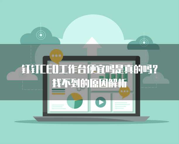 钉钉CEO工作台便宜吗是真的吗?找不到的原因解析