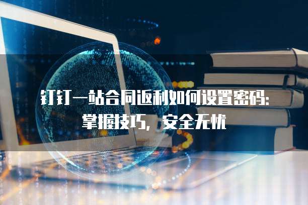 钉钉一站合同返利如何设置密码:掌握技巧,安全无忧