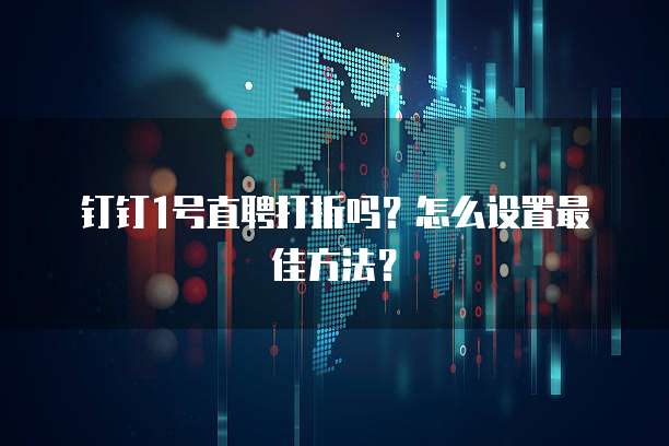 钉钉1号直聘打折吗?怎么设置最佳方法?