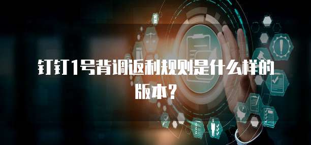 钉钉1号背调返利规则是什么样的版本?