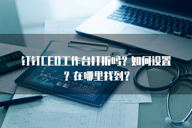 钉钉CEO工作台打折吗?如何设置?在哪里找到?