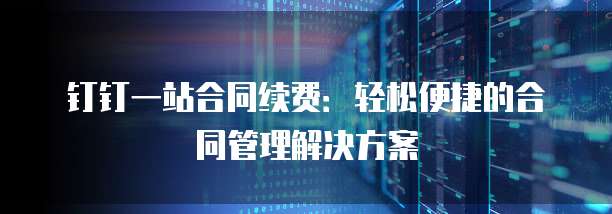 钉钉一站合同续费:轻松便捷的合同管理解决方案