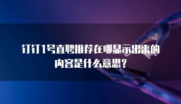 钉钉1号直聘推荐在哪显示出来的内容是什么意思?