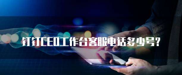 钉钉CEO工作台客服电话多少号?