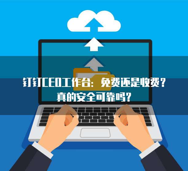 钉钉CEO工作台:免费还是收费?真的安全可靠吗?