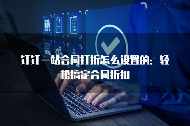 钉钉一站合同打折怎么设置的:轻松搞定合同折扣