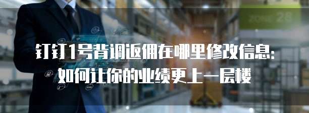 钉钉1号背调返佣在哪里修改信息:如何让你的业绩更上一层楼