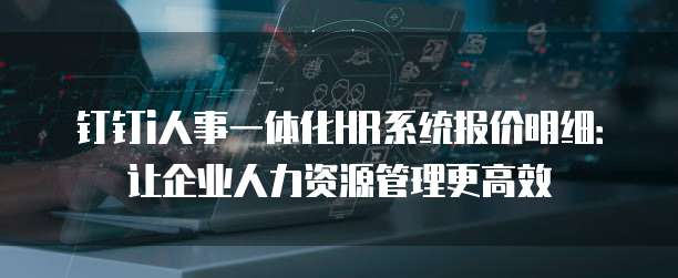 钉钉i人事一体化HR系统报价明细:让企业人力资源管理更高效