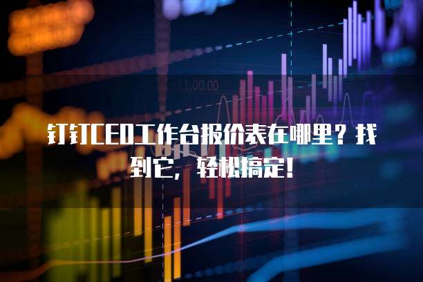 钉钉CEO工作台报价表在哪里?找到它,轻松搞定!