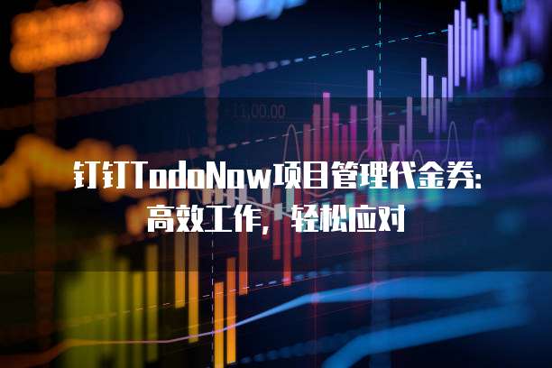 钉钉TodoNow项目管理代金券:高效工作,轻松应对