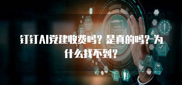 钉钉AI党建收费吗?是真的吗?为什么找不到?