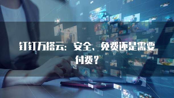 钉钉万搭云:安全、免费还是需要付费?