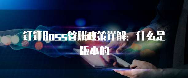 钉钉Boss管账政策详解:什么是版本的