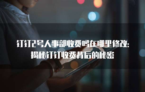 钉钉2号人事部收费吗在哪里修改:揭秘钉钉收费背后的秘密