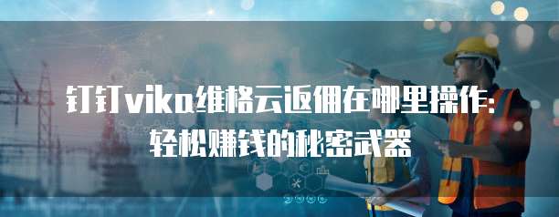 钉钉vika维格云返佣在哪里操作:轻松赚钱的秘密武器
