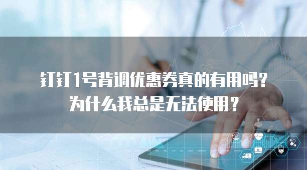 钉钉1号背调优惠券真的有用吗?为什么我总是无法使用?