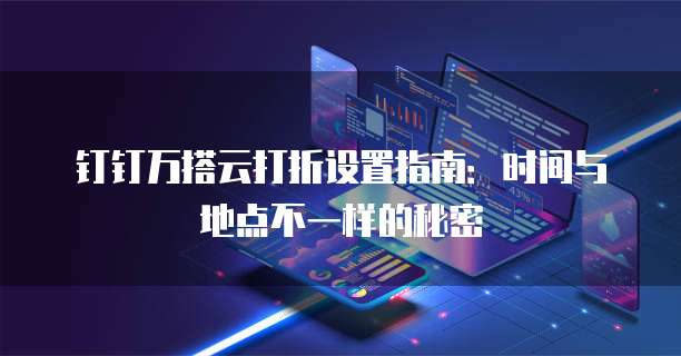钉钉万搭云打折设置指南:时间与地点不一样的秘密