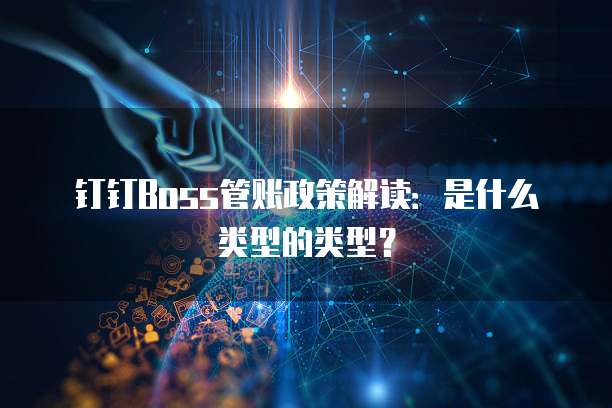 钉钉Boss管账政策解读:是什么类型的类型?