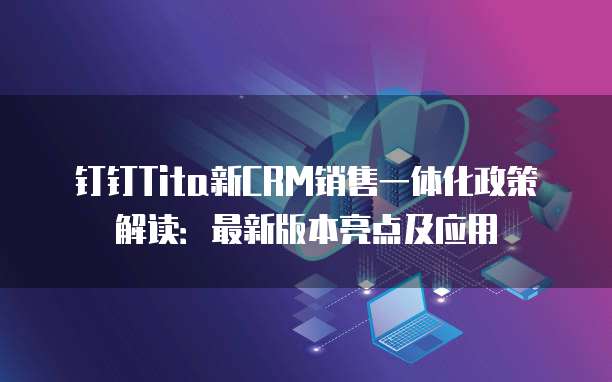 钉钉Tita新CRM销售一体化政策解读:最新版本亮点及应用