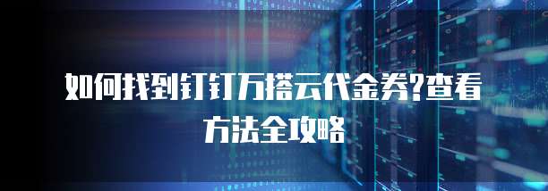 如何找到钉钉万搭云代金券?查看方法全攻略