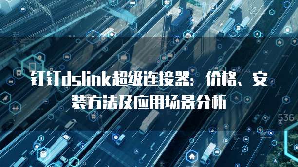 钉钉dslink超级连接器:价格、安装方法及应用场景分析