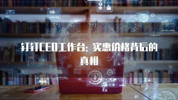钉钉CEO工作台: 实惠价格背后的真相