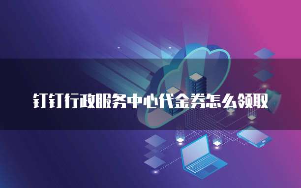 钉钉行政服务中心代金券怎么领取
