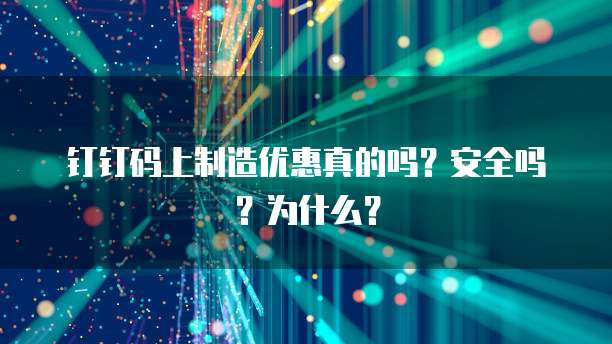 钉钉码上制造优惠真的吗?安全吗?为什么?