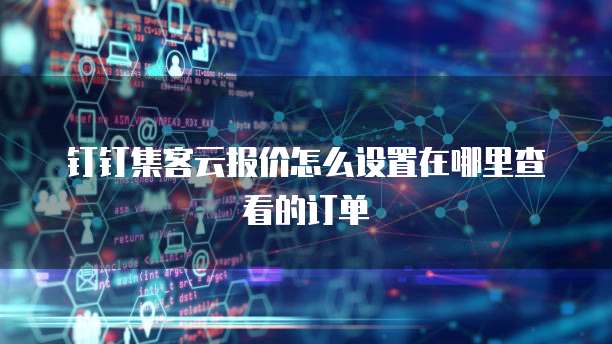 钉钉集客云报价怎么设置在哪里查看的订单
